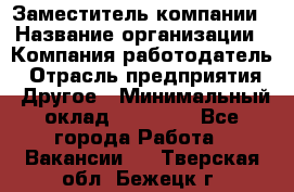 Заместитель компании › Название организации ­ Компания-работодатель › Отрасль предприятия ­ Другое › Минимальный оклад ­ 35 000 - Все города Работа » Вакансии   . Тверская обл.,Бежецк г.